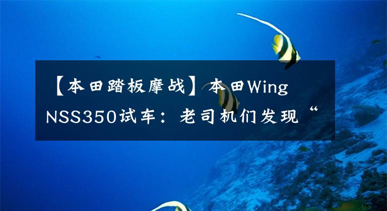 【本田踏板摩战】本田Wing NSS350试车:老司机们发现“大踏板”很好。