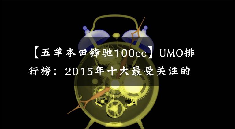 【五羊本田锋驰100cc】UMO排行榜:2015年十大最受关注的新月车。
