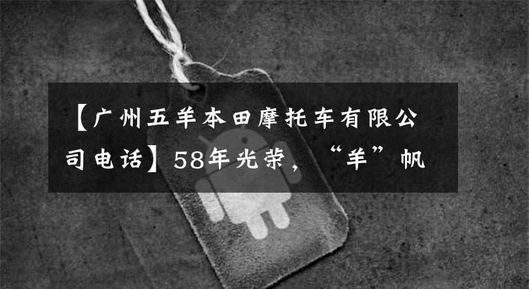 【广州五羊本田摩托车有限公司电话】58年光荣,“羊”帆再次起航!