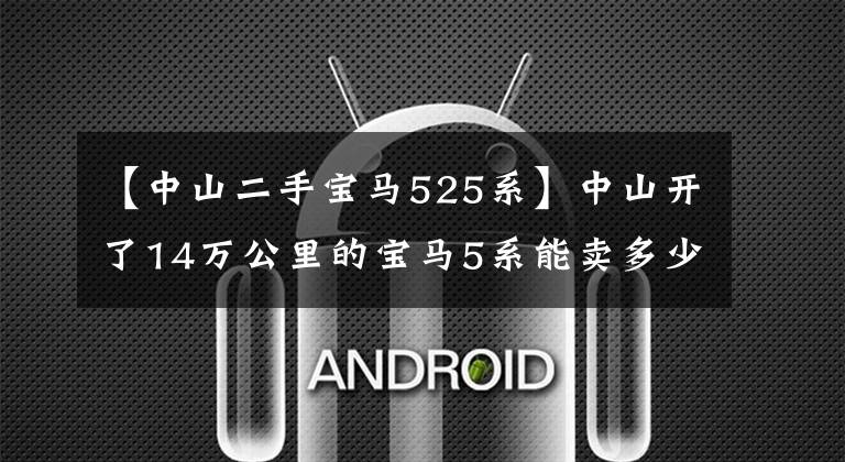 【中山二手宝马525系】中山开了14万公里的宝马5系能卖多少万?买家:如果有人想要就好了!