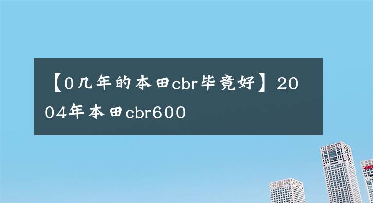【0几年的本田cbr毕竟好】2004年本田cbr600