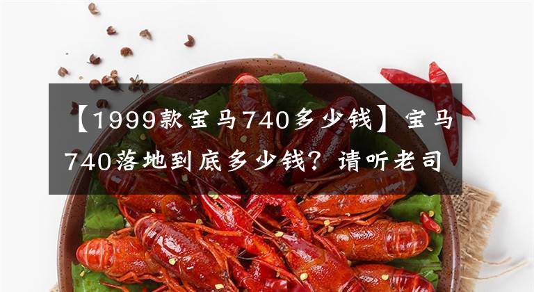 【1999款宝马740多少钱】宝马740落地到底多少钱?请听老司机的分析