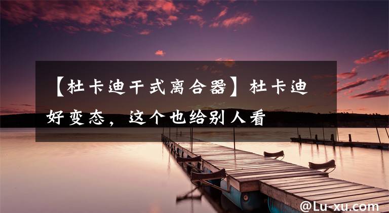 【杜卡迪干式离合器】杜卡迪好变态,这个也给别人看