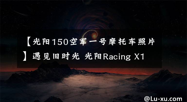 【光阳150空军一号摩托车照片】遇见旧时光 光阳Racing X150邂逅「军哥书屋」