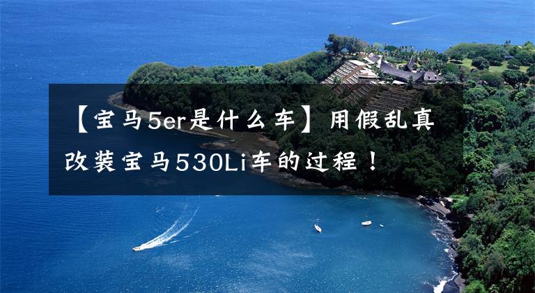 【宝马5er是什么车】用假乱真改装宝马530Li车的过程！
