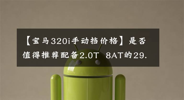 【宝马320i手动挡价格】是否值得推荐配备2.0T 8AT的29.39万辆豪华运动中型轿车宝马3系列?