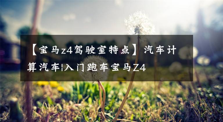 【宝马z4驾驶室特点】汽车计算汽车|入门跑车宝马Z4