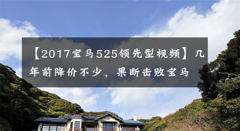 【2017宝马525领先型视频】几年前降价不少,果断击败宝马525,在停车场非常吃惊