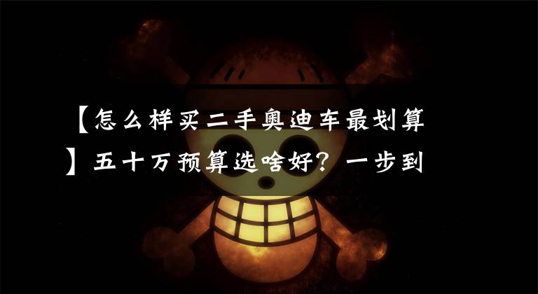 【怎么样买二手奥迪车最划算】五十万预算选啥好？一步到位买二手奥迪A8L