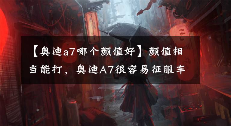 【奥迪a7哪个颜值好】颜值相当能打，奥迪A7很容易征服车主