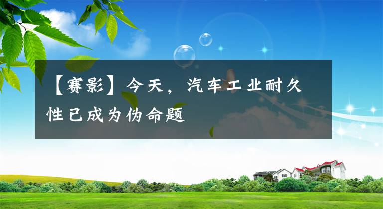 【赛影】今天,汽车工业耐久性已成为伪命题