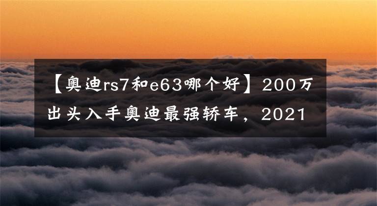 【奥迪rs7和e63哪个好】200万出头入手奥迪最强轿车，2021款奥迪RS7，看似低调其实很牛