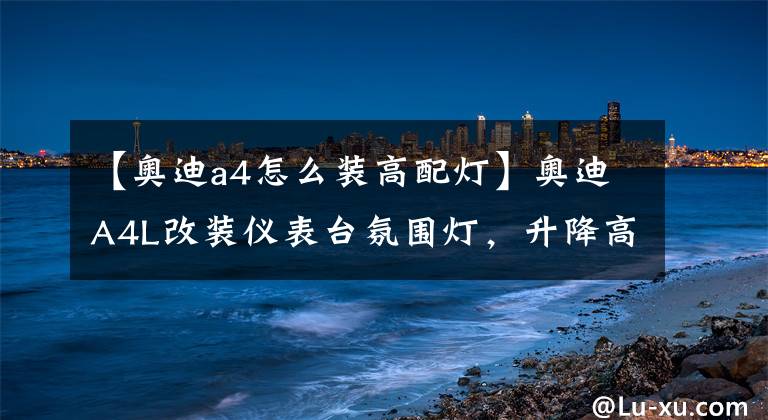 【奥迪a4怎么装高配灯】奥迪A4L改装仪表台氛围灯,升降高音,音乐随车律动,科技感满满