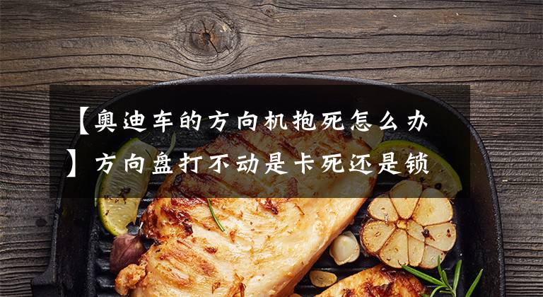 【奥迪车的方向机抱死怎么办】方向盘打不动是卡死还是锁止,怎么解锁?