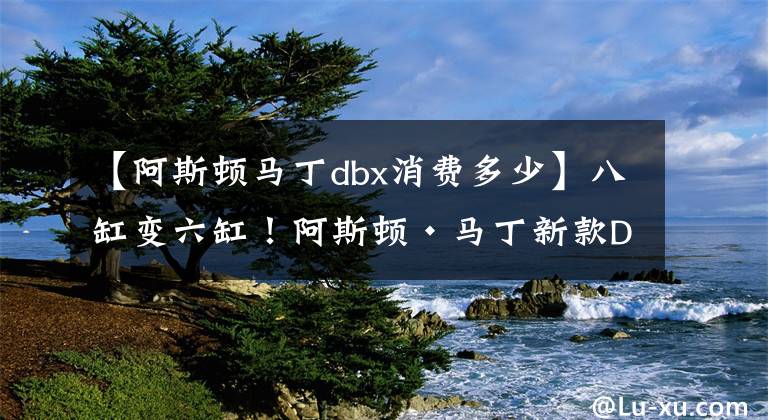 【阿斯顿马丁dbx消费多少】八缸变六缸！阿斯顿·马丁新款DBX国内正式上市，起步价格更亲民