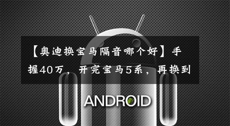 【奥迪换宝马隔音哪个好】手握40万，开完宝马5系，再换到奥迪A6L上，对比后差距明显