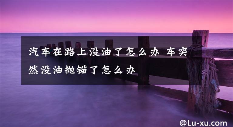 汽车在路上没油了怎么办 车突然没油抛锚了怎么办