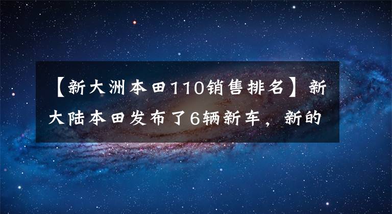 【新大洲本田110销售排名】新大陆本田发布了6辆新车，新的裂纹升级更加尖锐。
