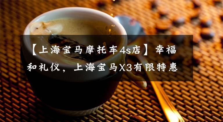 【上海宝马摩托车4s店】幸福和礼仪,上海宝马X3有限特惠4.42万韩元