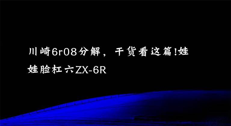 川崎6r08分解,干货看这篇!娃娃脸杠六ZX-6R