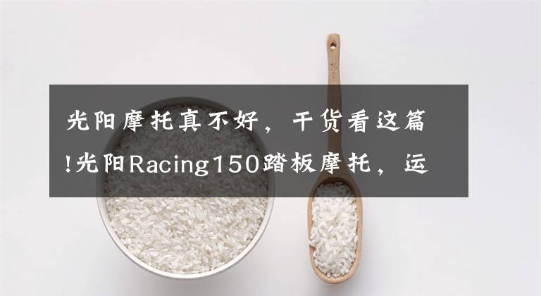 光阳摩托真不好,干货看这篇!光阳Racing150踏板摩托,运动能力出众座桶空间大,就是油耗高