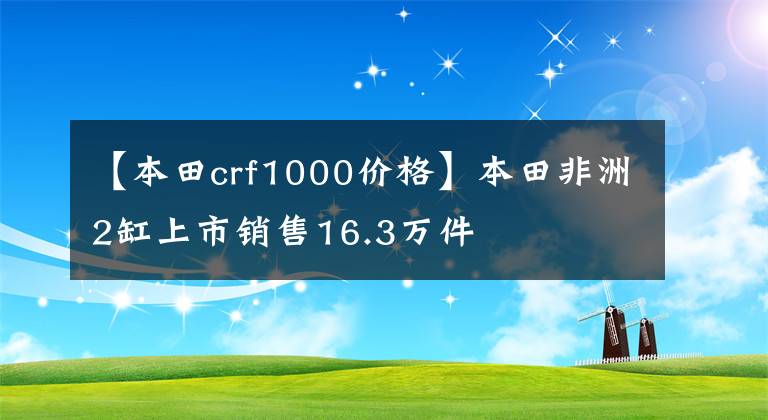 【本田crf1000价格】本田非洲2缸上市销售16.3万件