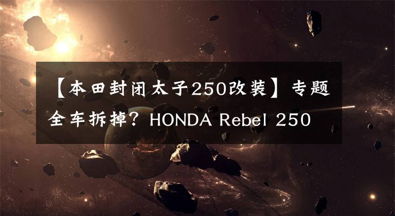 【本田封闭太子250改装】专题全车拆掉?HONDA Rebel 250 档车化身车圈超新星