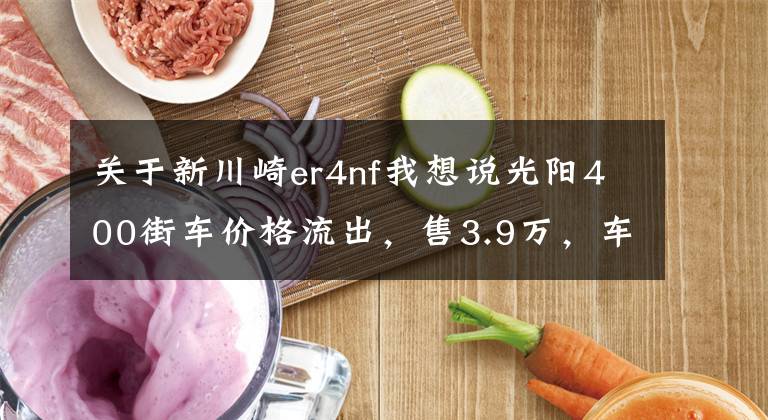 关于新川崎er4nf我想说光阳400街车价格流出,售3.9万,车友:真把自己当进口车了