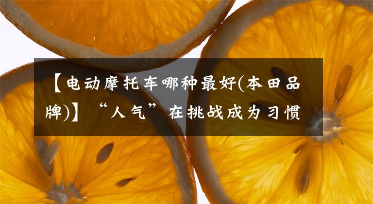 【电动摩托车哪种最好(本田品牌)】“人气”在挑战成为习惯时,东风本田的电动车有何不同?