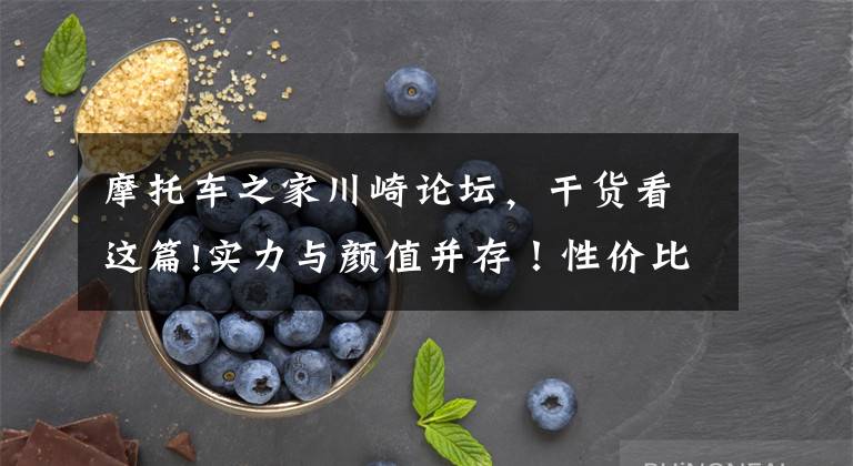 摩托车之家川崎论坛,干货看这篇!实力与颜值并存!性价比极高的川崎Z400