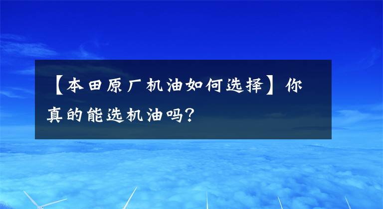 【本田原厂机油如何选择】你真的能选机油吗？