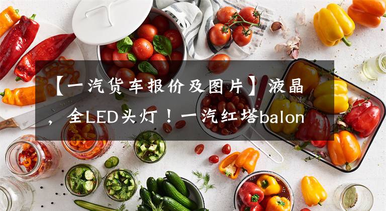 【一汽货车报价及图片】液晶,全LED头灯!一汽红塔balong V6详细说明,价格仅为70,000出头。