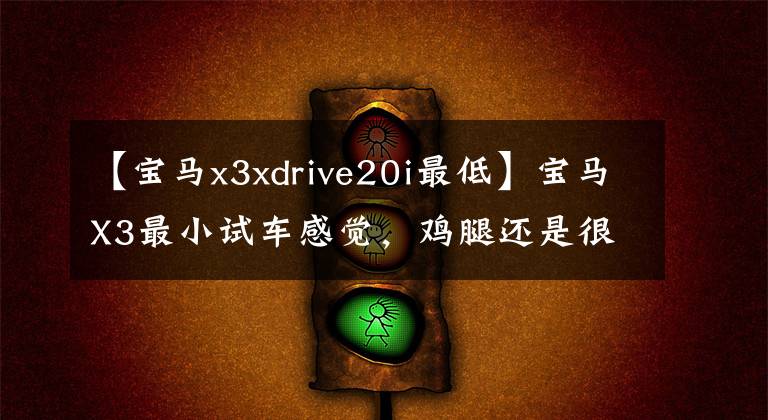 【宝马x3xdrive20i最低】宝马X3最小试车感觉，鸡腿还是很好的