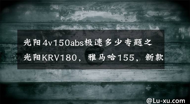 光阳4v150abs极速多少专题之光阳KRV180,雅马哈155,新款弯道情人150,如何选?