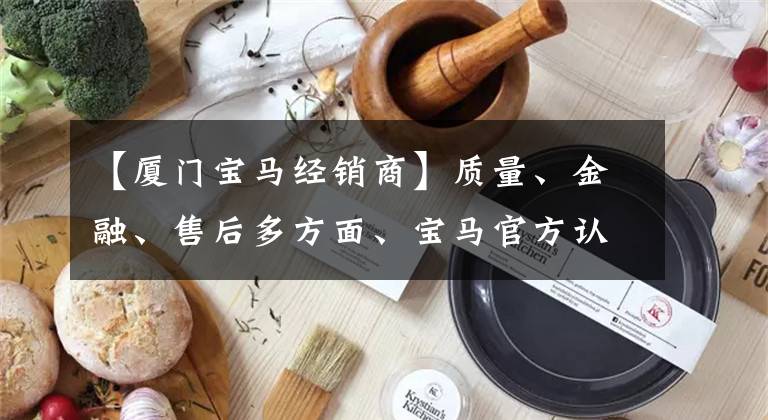 【厦门宝马经销商】质量、金融、售后多方面、宝马官方认证二手车，给您带来新的乐趣