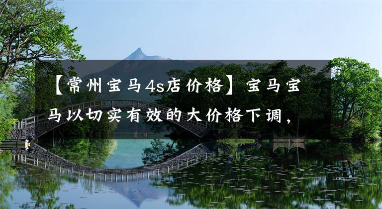 【常州宝马4s店价格】宝马宝马以切实有效的大价格下调，共享4S店报价单