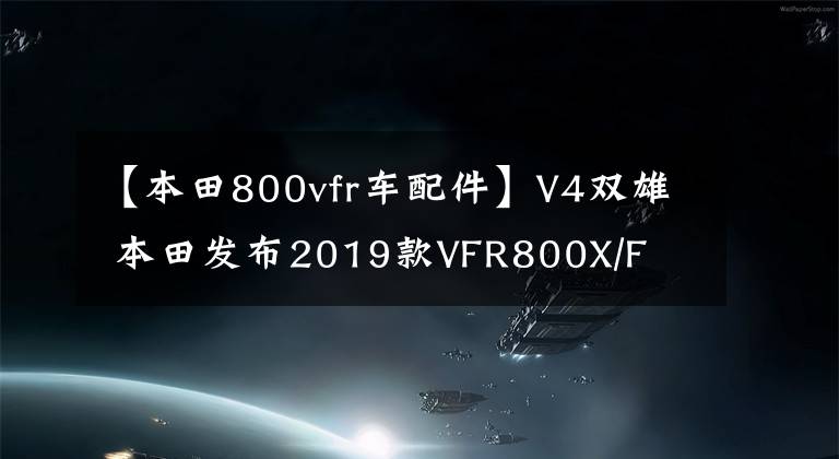 【本田800vfr车配件】V4双雄 本田发布2019款VFR800X/F