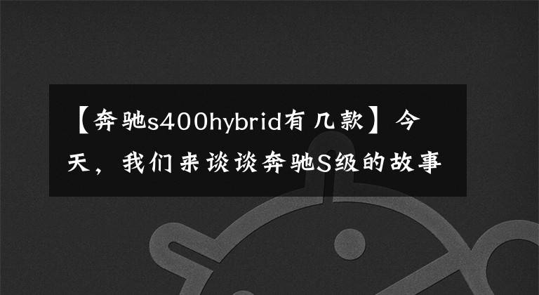 【奔驰s400hybrid有几款】今天，我们来谈谈奔驰S级的故事。