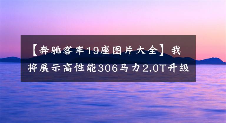 【奔驰客车19座图片大全】我将展示高性能306马力2.0T升级、7个豪华品牌入门SUV、奔驰GLB AMG
