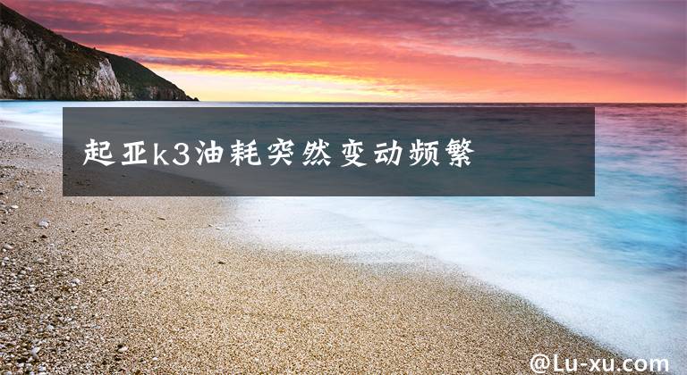 起亚k3油耗突然变动频繁