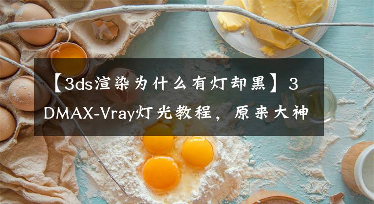【3ds渲染为什么有灯却黑】3DMAX-Vray灯光教程,原来大神都是这样做的!