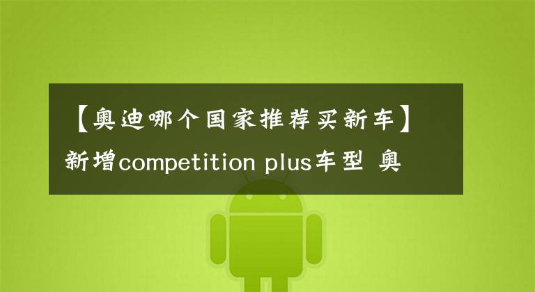 【奥迪哪个国家推荐买新车】新增competition plus车型 奥迪Q7/Q8德国可预订，碳纤维配件加持