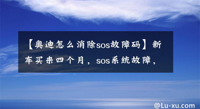 【奥迪怎么消除sos故障码】新车买来四个月,sos系统故障,挂档踩油门还滑坡!