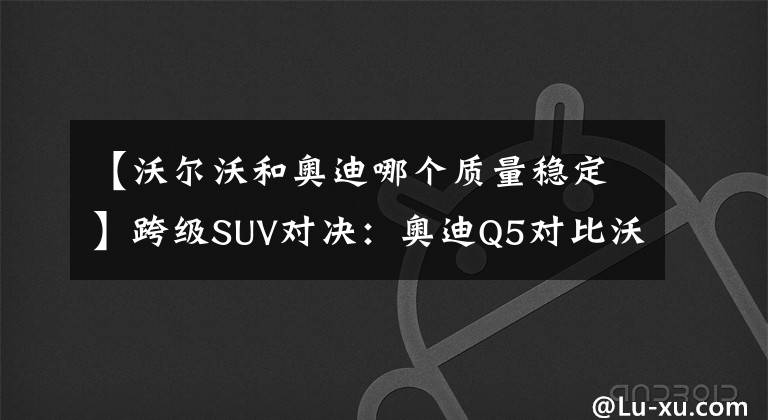 【沃尔沃和奥迪哪个质量稳定】跨级SUV对决：奥迪Q5对比沃尔沃XC60与现代圣达菲