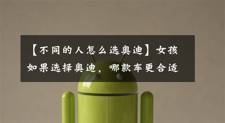 【不同的人怎么选奥迪】女孩如果选择奥迪，哪款车更合适？