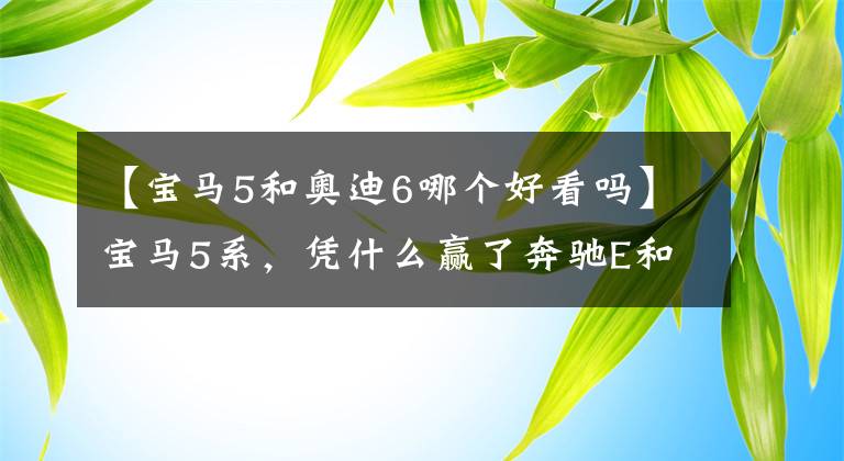 【宝马5和奥迪6哪个好看吗】宝马5系,凭什么赢了奔驰E和奥迪A6?