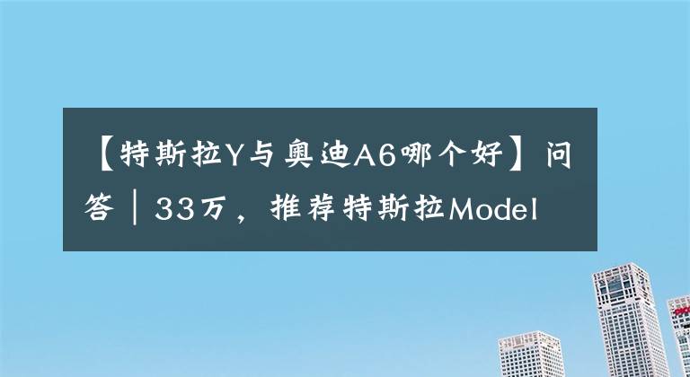 【特斯拉Y与奥迪A6哪个好】问答｜33万，推荐特斯拉Model Y吗？
