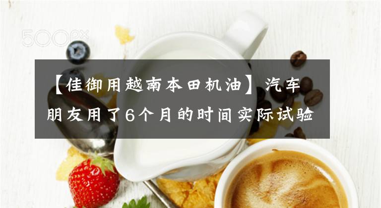 【佳御用越南本田机油】汽车朋友用了6个月的时间实际试验了工厂油。