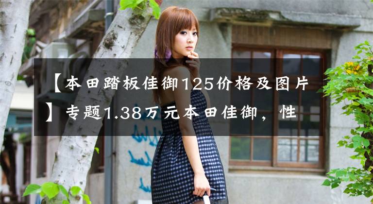 【本田踏板佳御125价格及图片】专题1.38万元本田佳御,性能完虐巧格,满足日常出行的一切需要