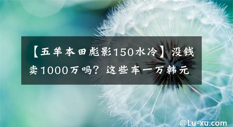 【五羊本田彪影150水冷】没钱卖1000万吗？这些车一万韩元，你超朱蒙！